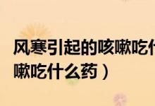 風(fēng)寒引起的咳嗽吃什么效果好（風(fēng)寒引起的咳嗽吃什么藥）
