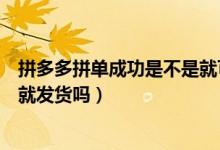 拼多多拼單成功是不是就可以發(fā)貨了（拼多多兩人拼單成功就發(fā)貨嗎）
