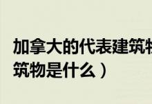 加拿大的代表建筑物和名稱（加拿大的代表建筑物是什么）