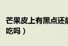 芒果皮上有黑點(diǎn)還能吃嗎（芒果皮上有黑點(diǎn)能吃嗎）