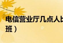 電信營業(yè)廳幾點人比較少（電信營業(yè)廳幾點上班）