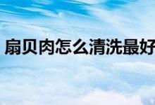 扇貝肉怎么清洗最好（扇貝肉怎么清洗內(nèi)臟）