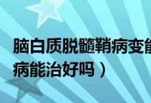 腦白質(zhì)脫髓鞘病變能治愈嗎（腦白質(zhì)脫髓鞘疾病能治好嗎）