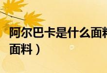 阿爾巴卡是什么面料怎么洗（阿爾巴卡是什么面料）