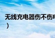 無線充電器傷不傷電池（無線充電器傷手機(jī)嗎）