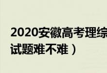 2020安徽高考理綜難度（2022安徽高考理綜試題難不難）