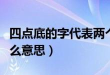 四點(diǎn)底的字代表兩個(gè)意思（四點(diǎn)底的字代表什么意思）