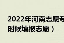 2022年河南志愿?？铺崆芭顖?bào)時(shí)間（什么時(shí)候填報(bào)志愿）