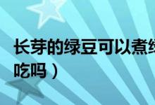 長(zhǎng)芽的綠豆可以煮綠豆湯嗎（長(zhǎng)芽的綠豆可以吃嗎）