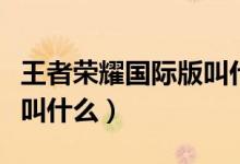 王者榮耀國(guó)際版叫什么名字（王者榮耀國(guó)際版叫什么）