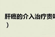 肝癌的介入治療貴嗎（肝癌的介入治療是什么）