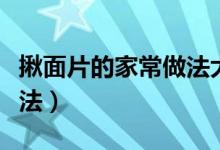 揪面片的家常做法大全竅門（揪面片的家常做法）