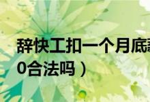 辭快工扣一個(gè)月底薪合法嗎（辭快工扣工資30合法嗎）