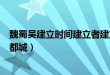 魏蜀吳建立時間建立者建立都城（魏蜀吳的建立者建立時間都城）