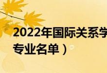2022年國(guó)際關(guān)系學(xué)院有哪些專業(yè)（國(guó)家特色專業(yè)名單）