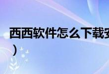 西西軟件怎么下載安裝（西西軟件盒怎么安裝）