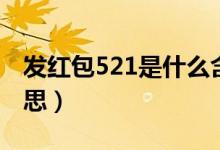 發(fā)紅包521是什么含義（發(fā)紅包521是什么意思）