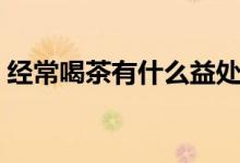 經(jīng)常喝茶有什么益處（經(jīng)常喝茶有什么好處）