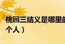 桃園三結(jié)義是哪里的故事（桃園三結(jié)義是哪三個(gè)人）