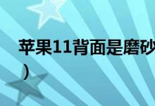 蘋(píng)果11背面是磨砂嗎（蘋(píng)果11背面是玻璃嗎）