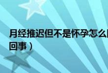 月經(jīng)推遲但不是懷孕怎么回事（月經(jīng)推遲如果不是懷孕怎么回事）
