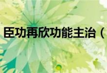 臣功再欣功能主治（臣功再欣那個藥的功效）