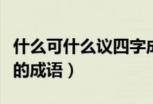什么可什么議四字成語有哪些（什么可什么議的成語）