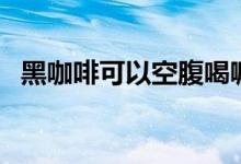 黑咖啡可以空腹喝嘛（黑咖啡可以減肥嗎）