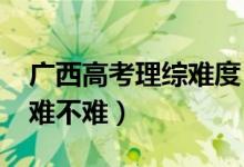 廣西高考理綜難度（2022廣西高考理綜試題難不難）