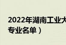 2022年湖南工業(yè)大學(xué)有哪些專業(yè)（國家特色專業(yè)名單）