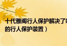 十代雅閣行人保護(hù)解決了嗎 還值得買嗎（如何評(píng)價(jià)十代雅閣的行人保護(hù)裝置）