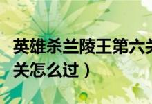 英雄殺蘭陵王第六關攻略（英雄殺蘭陵王第六關怎么過）