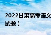 2022甘肅高考語文試題（2022甘肅高考語文試題）