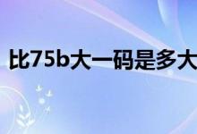 比75b大一碼是多大（比75b大一碼是多少）