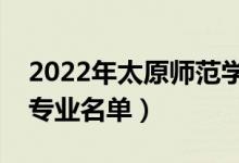 2022年太原師范學(xué)院有哪些專業(yè)（國(guó)家特色專業(yè)名單）