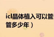 icl晶體植入可以管多少年（ICL晶體植入可以管多少年）