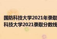 國防科技大學(xué)2021年錄取分?jǐn)?shù)是多少（高考多少分能上國防科技大學(xué)2021錄取分?jǐn)?shù)線是多少）