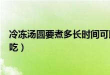 冷凍湯圓要煮多長時(shí)間可以吃（冷凍湯圓要煮多長時(shí)間可以吃）