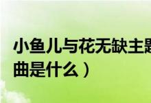 小魚兒與花無缺主題曲（小魚兒與花無缺主題曲是什么）