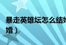 暴走英雄壇怎么結(jié)婚最快（暴走英雄壇怎么結(jié)婚）