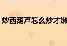 炒西葫蘆怎么炒才嫩（炒西葫蘆怎么炒好吃）