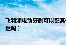 飛利浦電動牙刷可以配其他刷頭嗎（飛利浦電動牙刷可以托運(yùn)嗎）