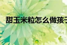 甜玉米粒怎么做孩子吃（甜玉米粒怎么做）