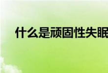 什么是頑固性失眠（什么是頑固性失眠）