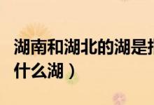 湖南和湖北的湖是指哪個湖（湖北的南湖指的什么湖）