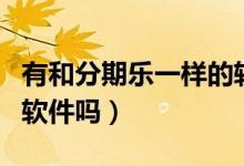 有和分期樂一樣的軟件嗎（有和分期樂一樣的軟件嗎）