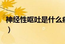 神經(jīng)性嘔吐是什么?。ㄉ窠?jīng)性嘔吐是什么原因）