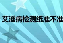 艾滋病檢測紙準(zhǔn)不準(zhǔn)（艾滋病檢測紙有哪些）