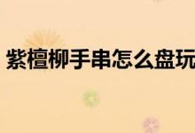 紫檀柳手串怎么盤玩（紫檀柳手串怎么辨別）