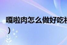 嘎啦肉怎么做好吃視頻（嘎啦肉怎么做好吃爛）